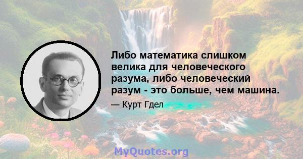 Либо математика слишком велика для человеческого разума, либо человеческий разум - это больше, чем машина.