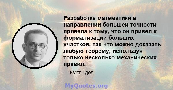 Разработка математики в направлении большей точности привела к тому, что он привел к формализации больших участков, так что можно доказать любую теорему, используя только несколько механических правил.