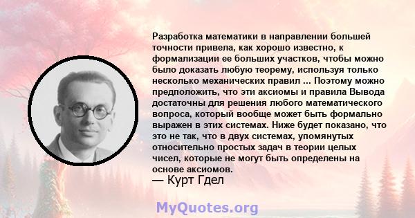 Разработка математики в направлении большей точности привела, как хорошо известно, к формализации ее больших участков, чтобы можно было доказать любую теорему, используя только несколько механических правил ... Поэтому