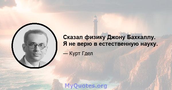 Сказал физику Джону Бахкаллу. Я не верю в естественную науку.