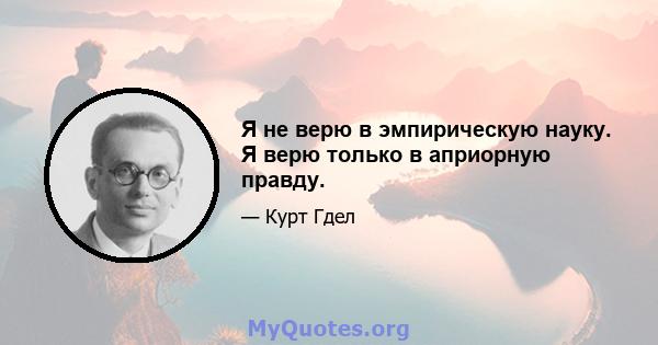 Я не верю в эмпирическую науку. Я верю только в априорную правду.