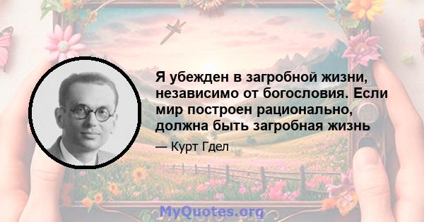 Я убежден в загробной жизни, независимо от богословия. Если мир построен рационально, должна быть загробная жизнь