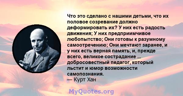 Что это сделано с нашими детьми, что их половое созревание должно деформировать их? У них есть радость движения; У них предприимчивое любопытство; Они готовы к разумному самоотречению; Они мечтают заранее, и у них есть