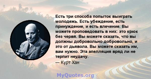 Есть три способа попыток выиграть молодежь. Есть убеждение, есть принуждение, и есть влечение. Вы можете проповедовать в них: это крюк без червя. Вы можете сказать, что вы должны добровольно добровольно, и это от