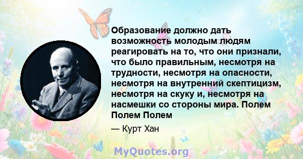 Образование должно дать возможность молодым людям реагировать на то, что они признали, что было правильным, несмотря на трудности, несмотря на опасности, несмотря на внутренний скептицизм, несмотря на скуку и, несмотря