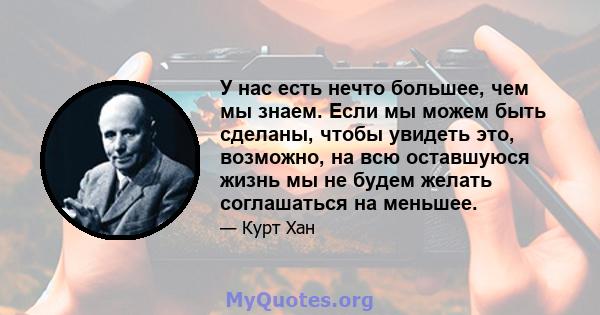 У нас есть нечто большее, чем мы знаем. Если мы можем быть сделаны, чтобы увидеть это, возможно, на всю оставшуюся жизнь мы не будем желать соглашаться на меньшее.