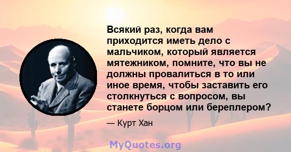 Всякий раз, когда вам приходится иметь дело с мальчиком, который является мятежником, помните, что вы не должны провалиться в то или иное время, чтобы заставить его столкнуться с вопросом, вы станете борцом или