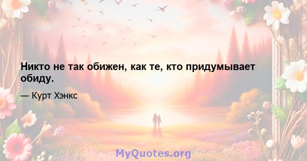 Никто не так обижен, как те, кто придумывает обиду.