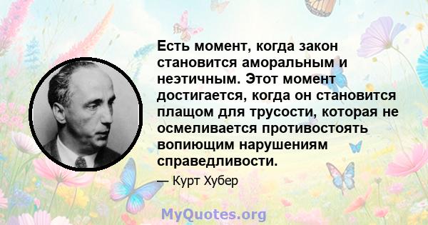 Есть момент, когда закон становится аморальным и неэтичным. Этот момент достигается, когда он становится плащом для трусости, которая не осмеливается противостоять вопиющим нарушениям справедливости.