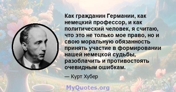 Как гражданин Германии, как немецкий профессор, и как политический человек, я считаю, что это не только мое право, но и свою моральную обязанность принять участие в формировании нашей немецкой судьбы, разоблачить и