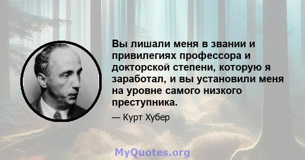 Вы лишали меня в звании и привилегиях профессора и докторской степени, которую я заработал, и вы установили меня на уровне самого низкого преступника.