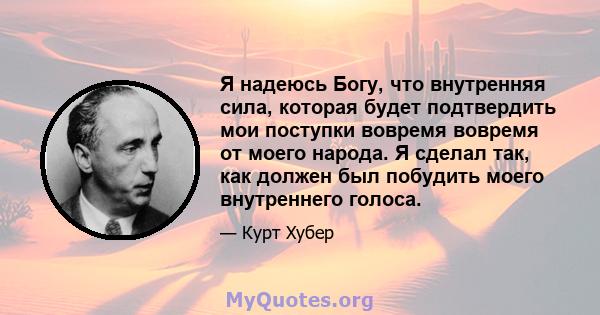 Я надеюсь Богу, что внутренняя сила, которая будет подтвердить мои поступки вовремя вовремя от моего народа. Я сделал так, как должен был побудить моего внутреннего голоса.