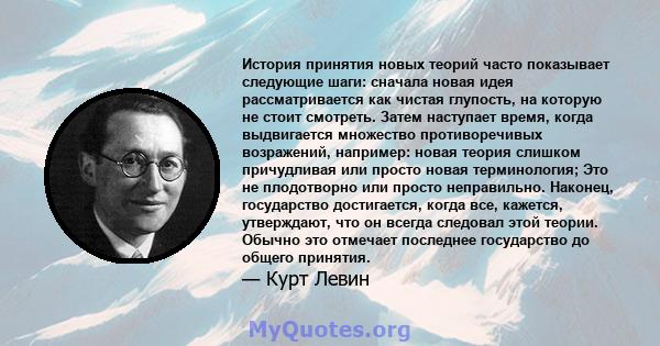 История принятия новых теорий часто показывает следующие шаги: сначала новая идея рассматривается как чистая глупость, на которую не стоит смотреть. Затем наступает время, когда выдвигается множество противоречивых