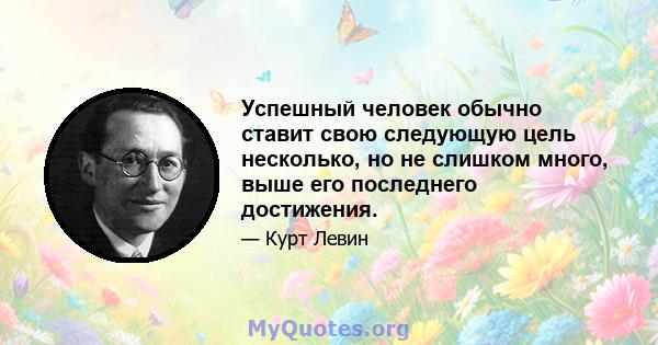 Успешный человек обычно ставит свою следующую цель несколько, но не слишком много, выше его последнего достижения.