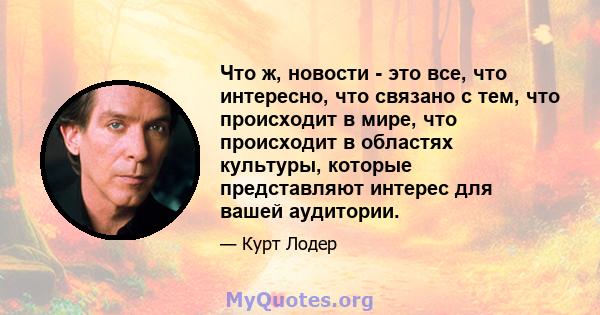 Что ж, новости - это все, что интересно, что связано с тем, что происходит в мире, что происходит в областях культуры, которые представляют интерес для вашей аудитории.