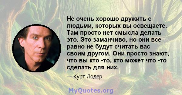 Не очень хорошо дружить с людьми, которых вы освещаете. Там просто нет смысла делать это. Это заманчиво, но они все равно не будут считать вас своим другом. Они просто знают, что вы кто -то, кто может что -то сделать