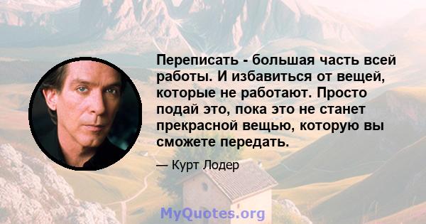 Переписать - большая часть всей работы. И избавиться от вещей, которые не работают. Просто подай это, пока это не станет прекрасной вещью, которую вы сможете передать.