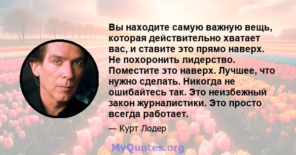 Вы находите самую важную вещь, которая действительно хватает вас, и ставите это прямо наверх. Не похоронить лидерство. Поместите это наверх. Лучшее, что нужно сделать. Никогда не ошибайтесь так. Это неизбежный закон