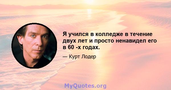 Я учился в колледже в течение двух лет и просто ненавидел его в 60 -х годах.