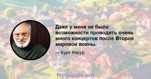 Даже у меня не было возможности проводить очень много концертов после Второй мировой войны.