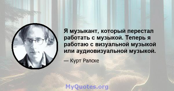 Я музыкант, который перестал работать с музыкой. Теперь я работаю с визуальной музыкой или аудиовизуальной музыкой.