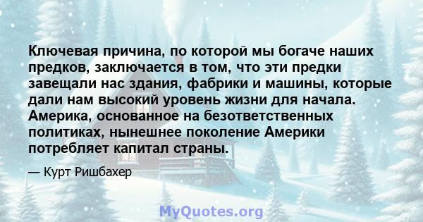 Ключевая причина, по которой мы богаче наших предков, заключается в том, что эти предки завещали нас здания, фабрики и машины, которые дали нам высокий уровень жизни для начала. Америка, основанное на безответственных