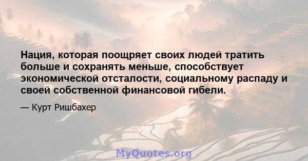 Нация, которая поощряет своих людей тратить больше и сохранять меньше, способствует экономической отсталости, социальному распаду и своей собственной финансовой гибели.