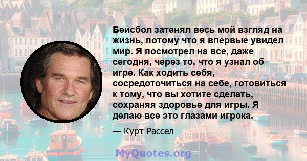 Бейсбол затенял весь мой взгляд на жизнь, потому что я впервые увидел мир. Я посмотрел на все, даже сегодня, через то, что я узнал об игре. Как ходить себя, сосредоточиться на себе, готовиться к тому, что вы хотите