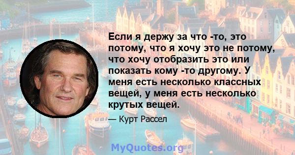 Если я держу за что -то, это потому, что я хочу это не потому, что хочу отобразить это или показать кому -то другому. У меня есть несколько классных вещей, у меня есть несколько крутых вещей.