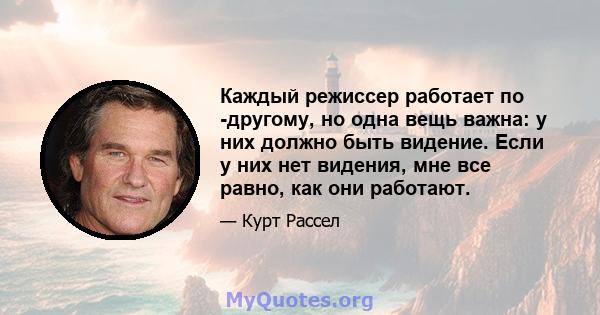 Каждый режиссер работает по -другому, но одна вещь важна: у них должно быть видение. Если у них нет видения, мне все равно, как они работают.