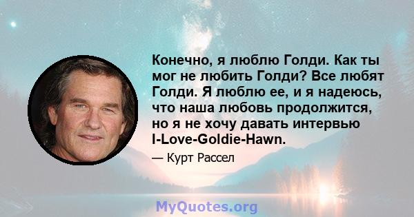 Конечно, я люблю Голди. Как ты мог не любить Голди? Все любят Голди. Я люблю ее, и я надеюсь, что наша любовь продолжится, но я не хочу давать интервью I-Love-Goldie-Hawn.