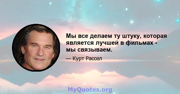 Мы все делаем ту штуку, которая является лучшей в фильмах - мы связываем.