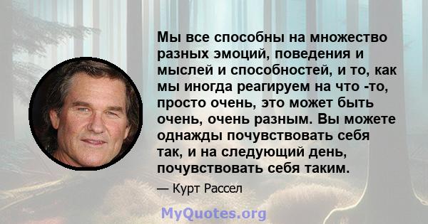 Мы все способны на множество разных эмоций, поведения и мыслей и способностей, и то, как мы иногда реагируем на что -то, просто очень, это может быть очень, очень разным. Вы можете однажды почувствовать себя так, и на