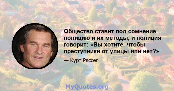 Общество ставит под сомнение полицию и их методы, и полиция говорит: «Вы хотите, чтобы преступники от улицы или нет?»