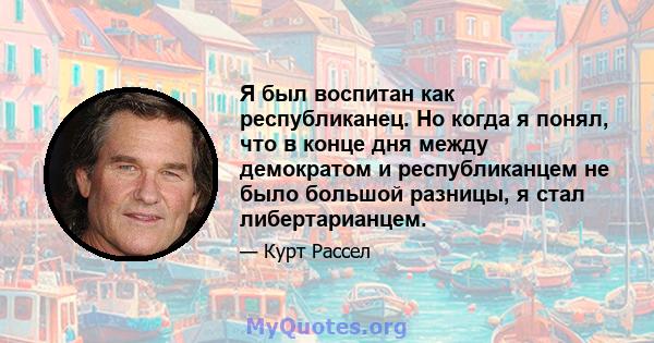 Я был воспитан как республиканец. Но когда я понял, что в конце дня между демократом и республиканцем не было большой разницы, я стал либертарианцем.