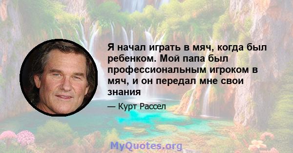 Я начал играть в мяч, когда был ребенком. Мой папа был профессиональным игроком в мяч, и он передал мне свои знания