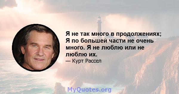 Я не так много в продолжениях; Я по большей части не очень много. Я не люблю или не люблю их.