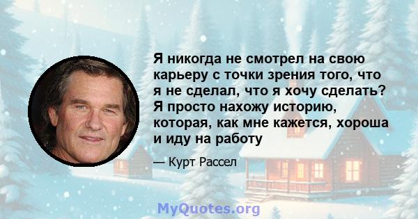 Я никогда не смотрел на свою карьеру с точки зрения того, что я не сделал, что я хочу сделать? Я просто нахожу историю, которая, как мне кажется, хороша и иду на работу