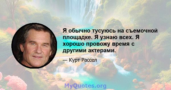 Я обычно тусуюсь на съемочной площадке. Я узнаю всех. Я хорошо провожу время с другими актерами.