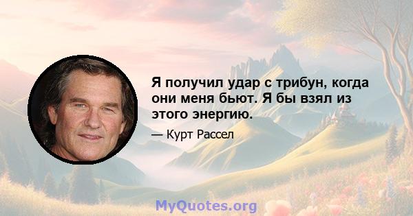 Я получил удар с трибун, когда они меня бьют. Я бы взял из этого энергию.