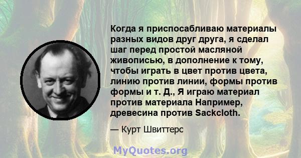 Когда я приспосабливаю материалы разных видов друг друга, я сделал шаг перед простой масляной живописью, в дополнение к тому, чтобы играть в цвет против цвета, линию против линии, формы против формы и т. Д., Я играю