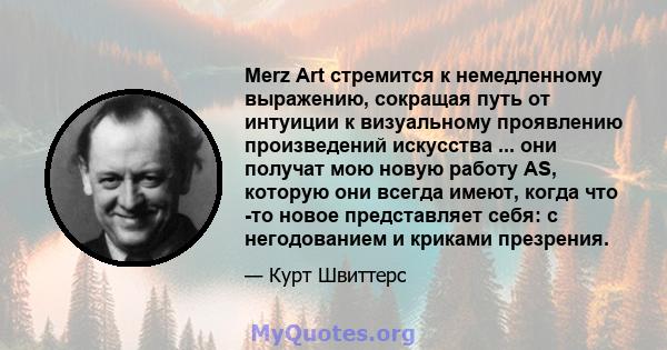 Merz Art стремится к немедленному выражению, сокращая путь от интуиции к визуальному проявлению произведений искусства ... они получат мою новую работу AS, которую они всегда имеют, когда что -то новое представляет