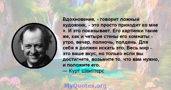 Вдохновение, - говорит ложный художник, - это просто приходит ко мне ». И это показывает. Его картинки такие же, как и четыре стены его комнаты - утро, вечер, полночь, полдень. Для себя я должен искать это. Весь мир -