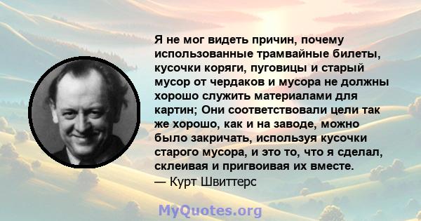 Я не мог видеть причин, почему использованные трамвайные билеты, кусочки коряги, пуговицы и старый мусор от чердаков и мусора не должны хорошо служить материалами для картин; Они соответствовали цели так же хорошо, как