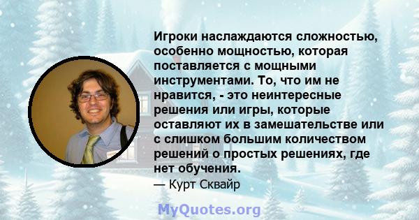 Игроки наслаждаются сложностью, особенно мощностью, которая поставляется с мощными инструментами. То, что им не нравится, - это неинтересные решения или игры, которые оставляют их в замешательстве или с слишком большим