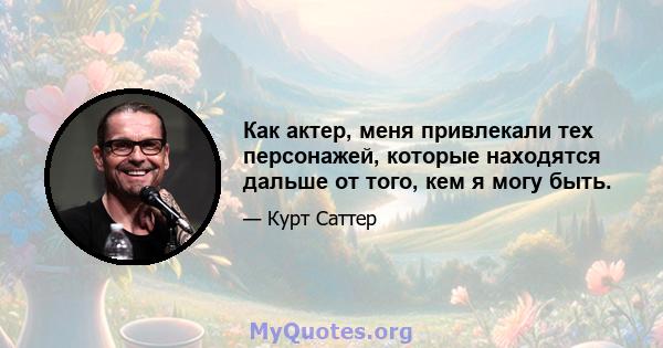 Как актер, меня привлекали тех персонажей, которые находятся дальше от того, кем я могу быть.