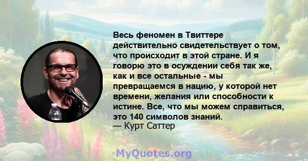 Весь феномен в Твиттере действительно свидетельствует о том, что происходит в этой стране. И я говорю это в осуждении себя так же, как и все остальные - мы превращаемся в нацию, у которой нет времени, желания или