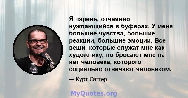 Я парень, отчаянно нуждающийся в буферах. У меня большие чувства, большие реакции, большие эмоции. Все вещи, которые служат мне как художнику, но бросают мне на нет человека, которого социально отвечают человеком.