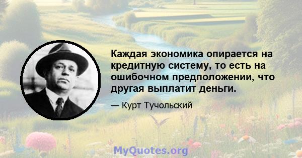 Каждая экономика опирается на кредитную систему, то есть на ошибочном предположении, что другая выплатит деньги.