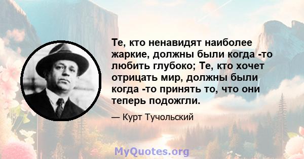 Те, кто ненавидят наиболее жаркие, должны были когда -то любить глубоко; Те, кто хочет отрицать мир, должны были когда -то принять то, что они теперь подожгли.